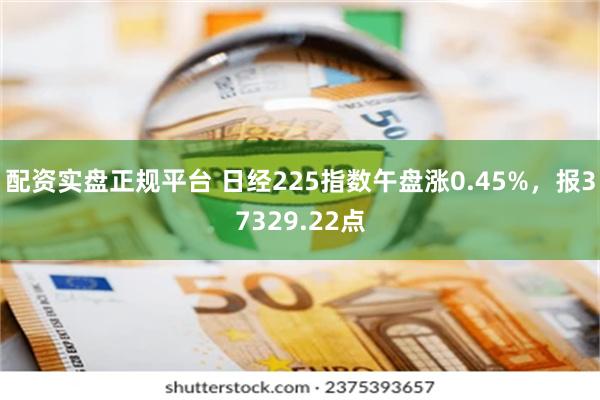 配资实盘正规平台 日经225指数午盘涨0.45%，报37329.22点