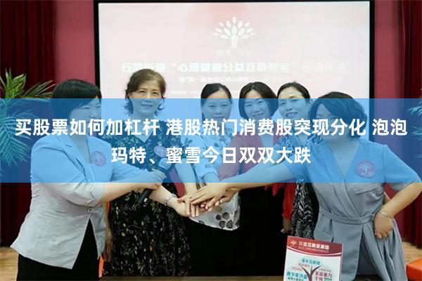 买股票如何加杠杆 港股热门消费股突现分化 泡泡玛特、蜜雪今日双双大跌