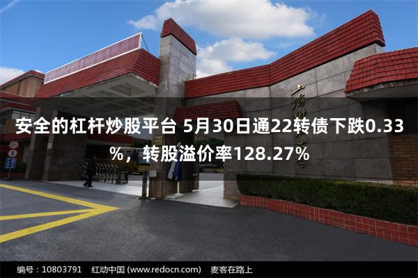 安全的杠杆炒股平台 5月30日通22转债下跌0.33%，转股溢价率128.27%