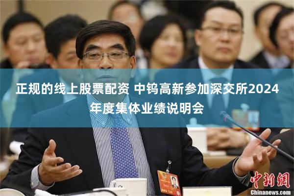 正规的线上股票配资 中钨高新参加深交所2024年度集体业绩说明会