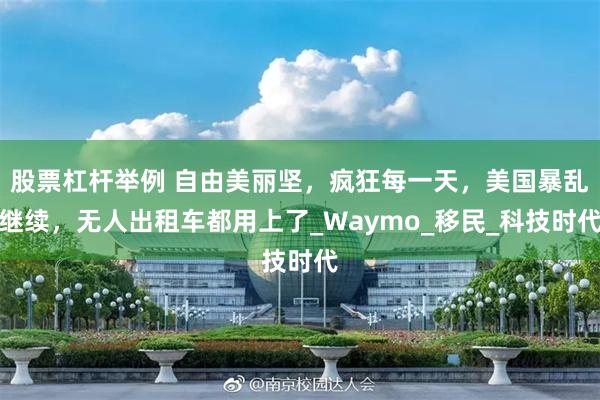股票杠杆举例 自由美丽坚，疯狂每一天，美国暴乱继续，无人出租车都用上了_Waymo_移民_科技时代