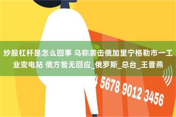 炒股杠杆是怎么回事 乌称袭击俄加里宁格勒市一工业变电站 俄方暂无回应_俄罗斯_总台_王晋燕