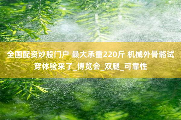 全国配资炒股门户 最大承重220斤 机械外骨骼试穿体验来了_博览会_双腿_可靠性