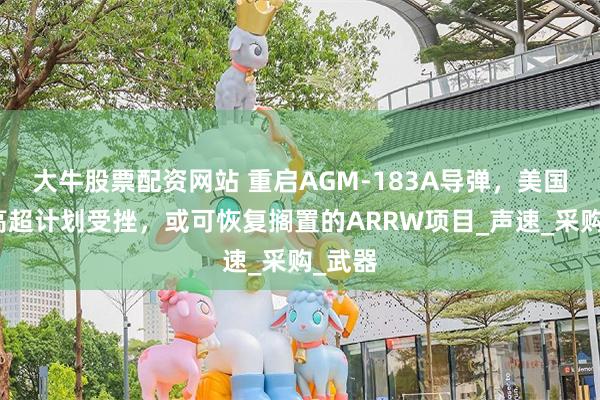 大牛股票配资网站 重启AGM-183A导弹，美国空军高超计划受挫，或可恢复搁置的ARRW项目_声速_采购_武器