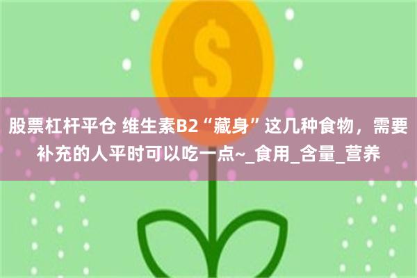 股票杠杆平仓 维生素B2“藏身”这几种食物，需要补充的人平时可以吃一点~_食用_含量_营养