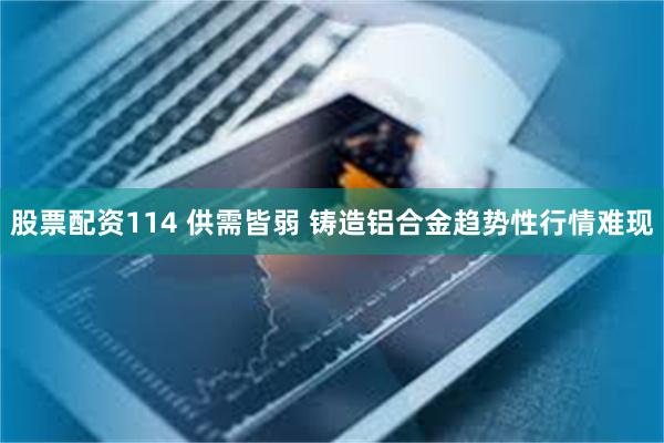 股票配资114 供需皆弱 铸造铝合金趋势性行情难现