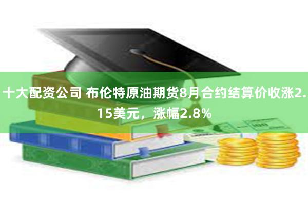 十大配资公司 布伦特原油期货8月合约结算价收涨2.15美元，涨幅2.8%