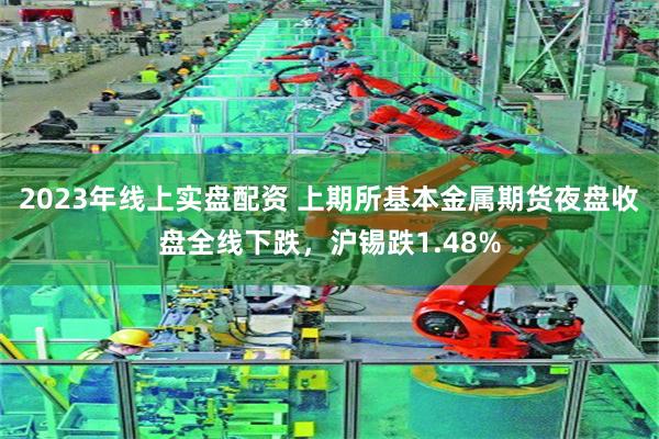 2023年线上实盘配资 上期所基本金属期货夜盘收盘全线下跌，沪锡跌1.48%