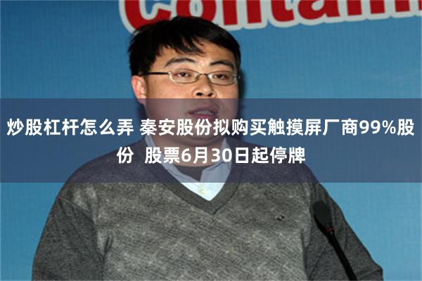 炒股杠杆怎么弄 秦安股份拟购买触摸屏厂商99%股份  股票6月30日起停牌