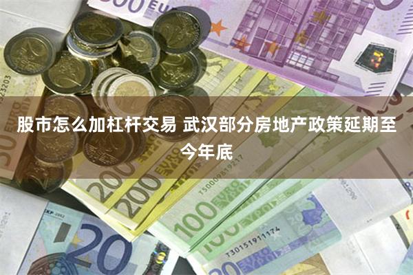 股市怎么加杠杆交易 武汉部分房地产政策延期至今年底