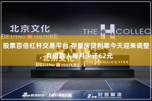 股票百倍杠杆交易平台 存量房贷利率今天迎来调整，有借款人每月少还62元