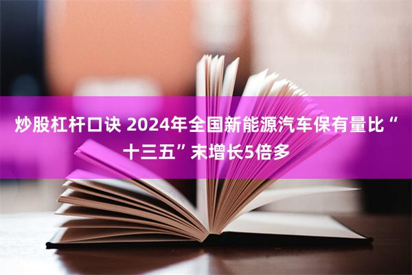 炒股杠杆口诀 2024年全国新能源汽车保有量比“十三五”末增长5倍多