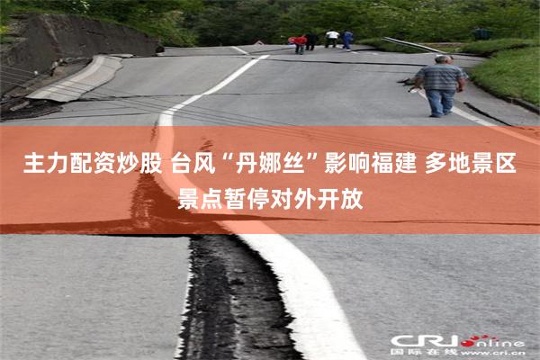 主力配资炒股 台风“丹娜丝”影响福建 多地景区景点暂停对外开放