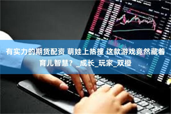 有实力的期货配资 萌娃上热搜 这款游戏竟然藏着育儿智慧？_成长_玩家_双橙