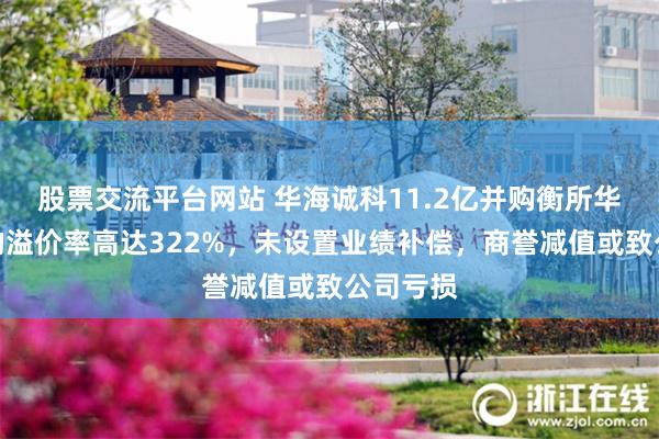 股票交流平台网站 华海诚科11.2亿并购衡所华威，标的溢价率高达322%，未设置业绩补偿，商誉减值或致公司亏损
