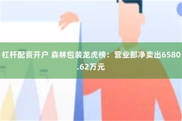 杠杆配资开户 森林包装龙虎榜：营业部净卖出6580.62万元