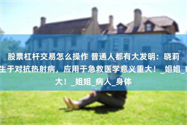 股票杠杆交易怎么操作 普通人都有大发明：晓莉急救法衍生于对抗热射病，应用于急救医学意义重大！_姐姐_病人_身体