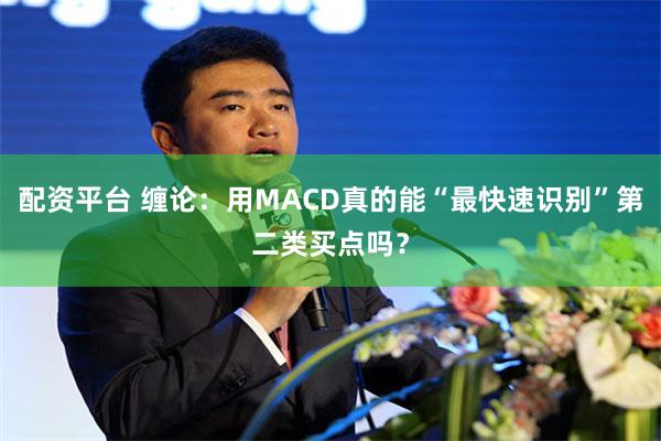 配资平台 缠论：用MACD真的能“最快速识别”第二类买点吗？