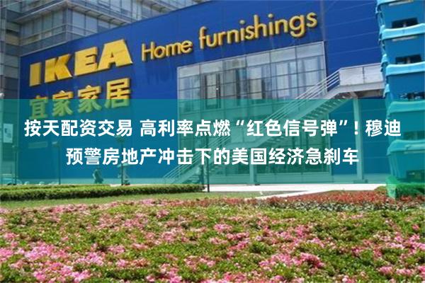 按天配资交易 高利率点燃“红色信号弹”! 穆迪预警房地产冲击下的美国经济急刹车