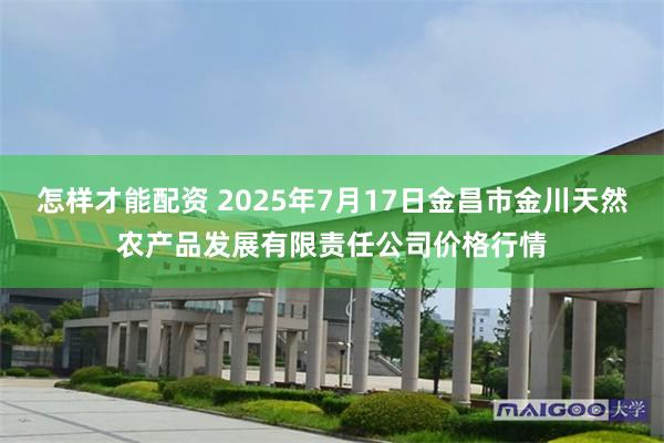 怎样才能配资 2025年7月17日金昌市金川天然农产品发展有限责任公司价格行情