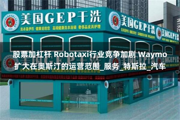 股票加杠杆 Robotaxi行业竞争加剧 Waymo扩大在奥斯汀的运营范围_服务_特斯拉_汽车