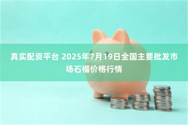 真实配资平台 2025年7月19日全国主要批发市场石榴价格行情