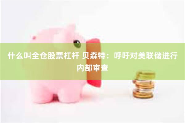 什么叫全仓股票杠杆 贝森特：呼吁对美联储进行内部审查