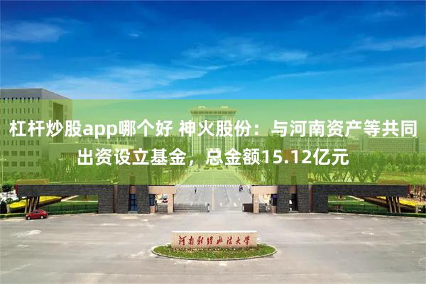 杠杆炒股app哪个好 神火股份：与河南资产等共同出资设立基金，总金额15.12亿元