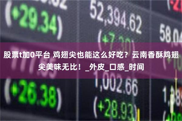 股票t加0平台 鸡翅尖也能这么好吃？云南香酥鸡翅尖美味无比！_外皮_口感_时间