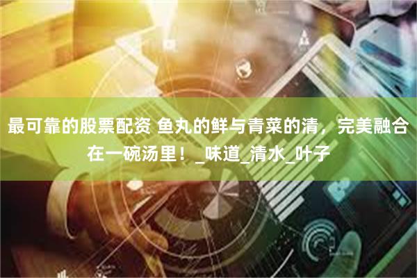 最可靠的股票配资 鱼丸的鲜与青菜的清，完美融合在一碗汤里！_味道_清水_叶子