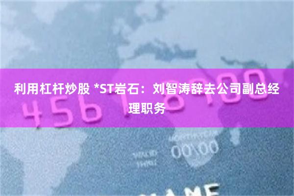 利用杠杆炒股 *ST岩石：刘智涛辞去公司副总经理职务