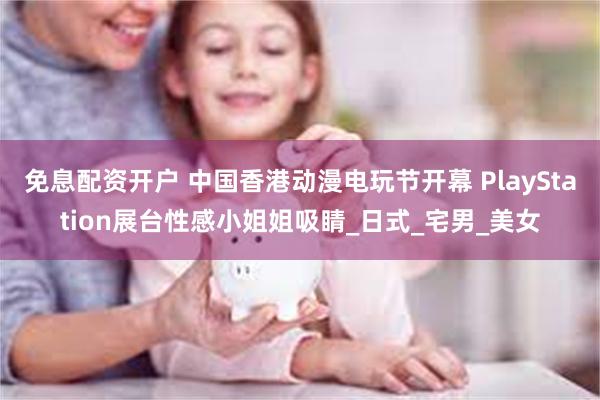 免息配资开户 中国香港动漫电玩节开幕 PlayStation展台性感小姐姐吸睛_日式_宅男_美女