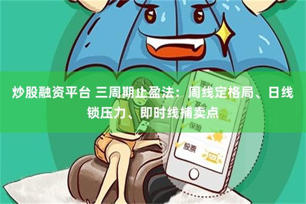 炒股融资平台 三周期止盈法：周线定格局、日线锁压力、即时线捕卖点