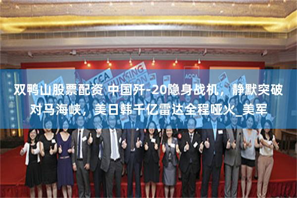 双鸭山股票配资 中国歼-20隐身战机，静默突破对马海峡，美日韩千亿雷达全程哑火_美军