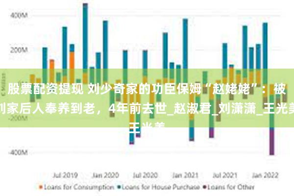 股票配资提现 刘少奇家的功臣保姆“赵姥姥”：被刘家后人奉养到老，4年前去世_赵淑君_刘潇潇_王光美