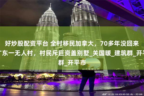 好炒股配资平台 全村移民加拿大，70多年没回来，广东一无人村，村民斥巨资盖别墅_关国暖_建筑群_开平市