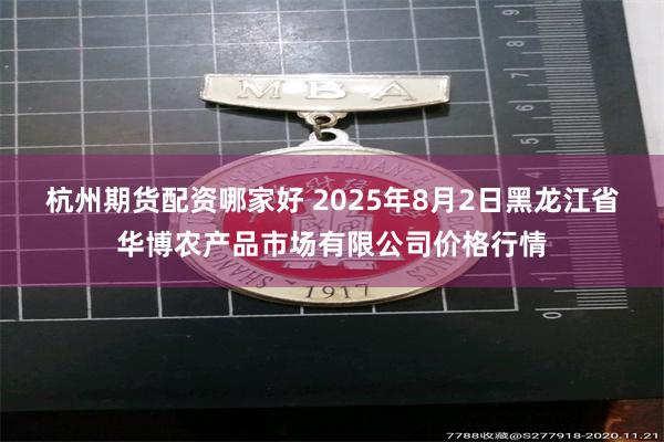 杭州期货配资哪家好 2025年8月2日黑龙江省华博农产品市场有限公司价格行情