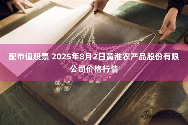 配市值股票 2025年8月2日黄淮农产品股份有限公司价格行情