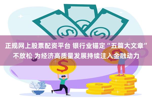 正规网上股票配资平台 银行业锚定“五篇大文章”不放松 为经济高质量发展持续注入金融动力