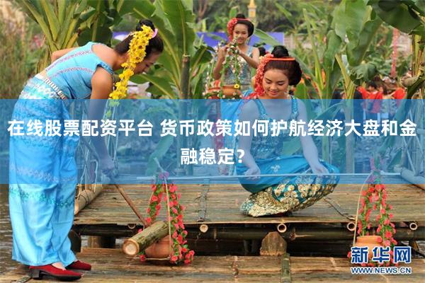 在线股票配资平台 货币政策如何护航经济大盘和金融稳定？