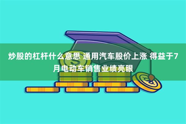 炒股的杠杆什么意思 通用汽车股价上涨 得益于7月电动车销售业绩亮眼