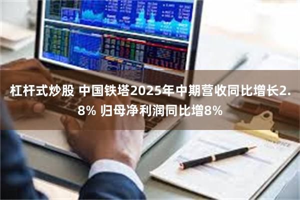 杠杆式炒股 中国铁塔2025年中期营收同比增长2.8% 归母净利润同比增8%