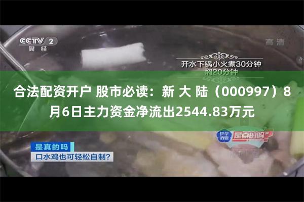 合法配资开户 股市必读：新 大 陆（000997）8月6日主力资金净流出2544.83万元