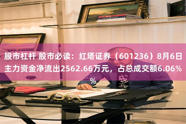股市杠杆 股市必读：红塔证券（601236）8月6日主力资金净流出2562.66万元，占总成交额6.06%