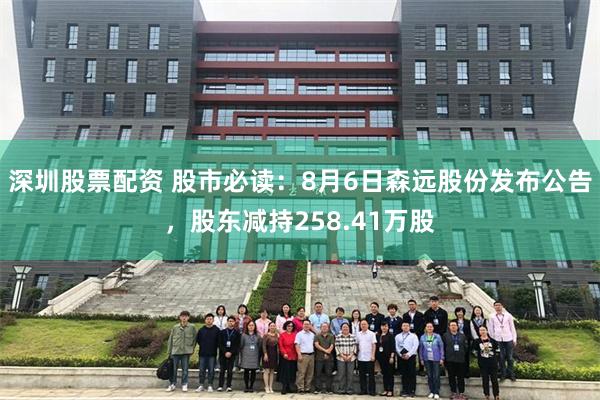 深圳股票配资 股市必读：8月6日森远股份发布公告，股东减持258.41万股