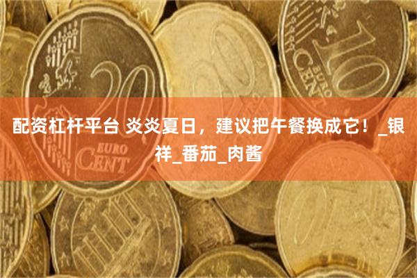 配资杠杆平台 炎炎夏日，建议把午餐换成它！_银祥_番茄_肉酱