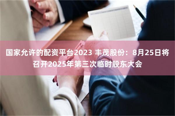 国家允许的配资平台2023 丰茂股份：8月25日将召开2025年第三次临时股东大会