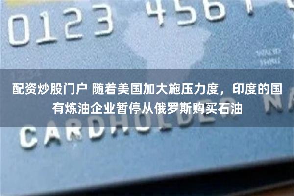 配资炒股门户 随着美国加大施压力度，印度的国有炼油企业暂停从俄罗斯购买石油