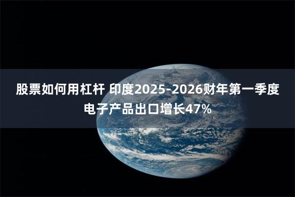 股票如何用杠杆 印度2025-2026财年第一季度电子产品出口增长47%