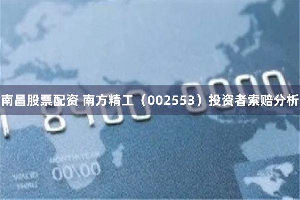 南昌股票配资 南方精工（002553）投资者索赔分析